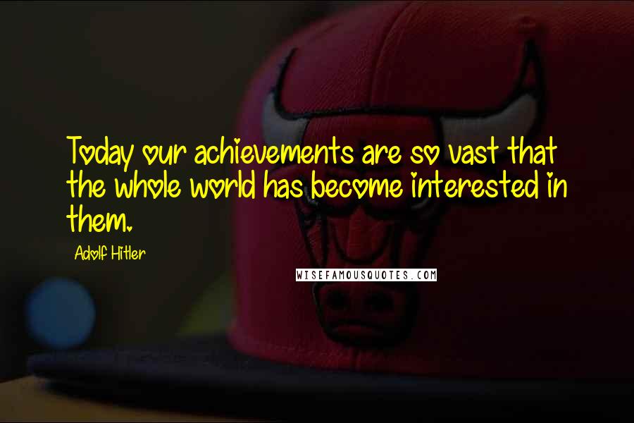 Adolf Hitler Quotes: Today our achievements are so vast that the whole world has become interested in them.