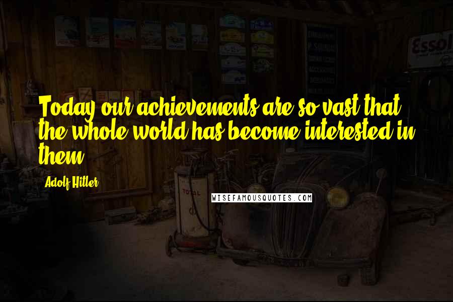 Adolf Hitler Quotes: Today our achievements are so vast that the whole world has become interested in them.