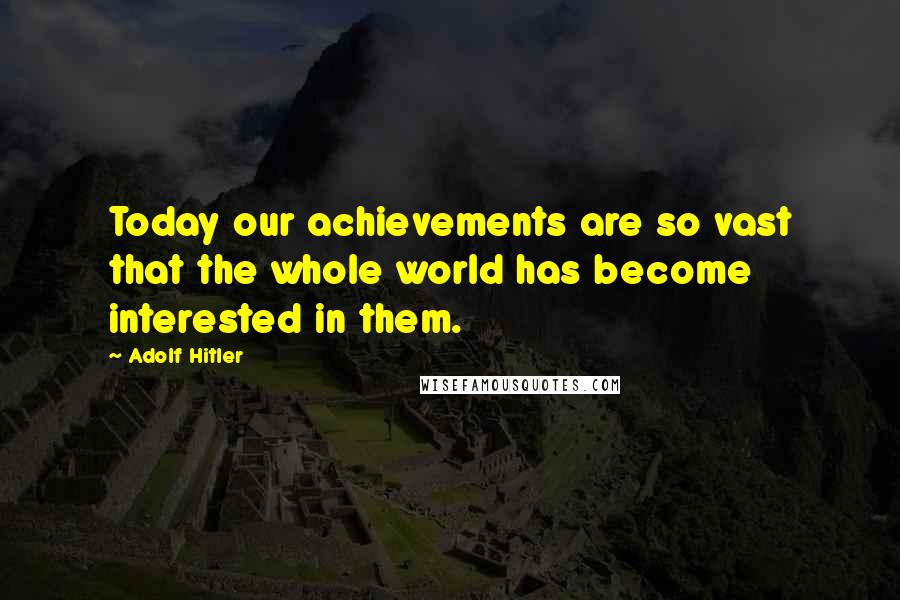 Adolf Hitler Quotes: Today our achievements are so vast that the whole world has become interested in them.