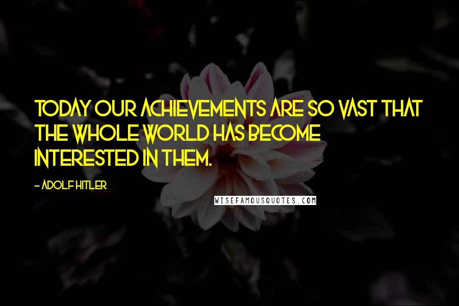 Adolf Hitler Quotes: Today our achievements are so vast that the whole world has become interested in them.