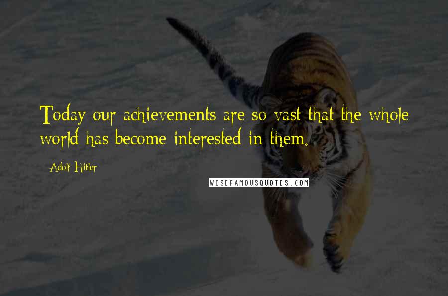 Adolf Hitler Quotes: Today our achievements are so vast that the whole world has become interested in them.
