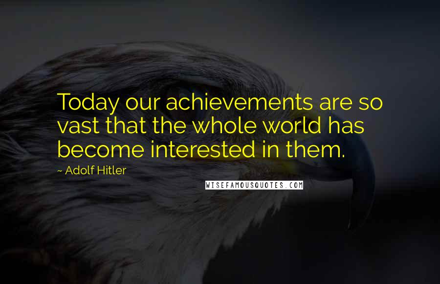 Adolf Hitler Quotes: Today our achievements are so vast that the whole world has become interested in them.