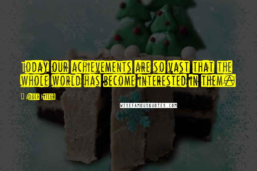 Adolf Hitler Quotes: Today our achievements are so vast that the whole world has become interested in them.