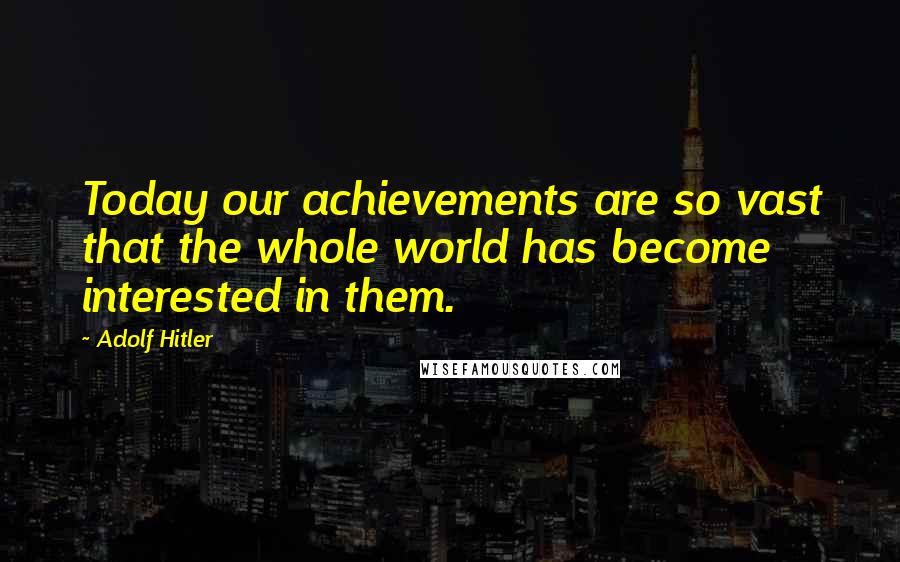 Adolf Hitler Quotes: Today our achievements are so vast that the whole world has become interested in them.