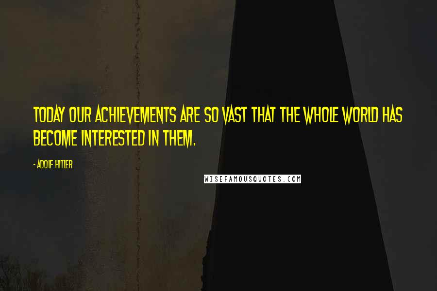 Adolf Hitler Quotes: Today our achievements are so vast that the whole world has become interested in them.