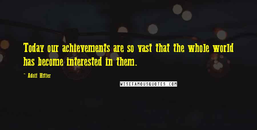 Adolf Hitler Quotes: Today our achievements are so vast that the whole world has become interested in them.