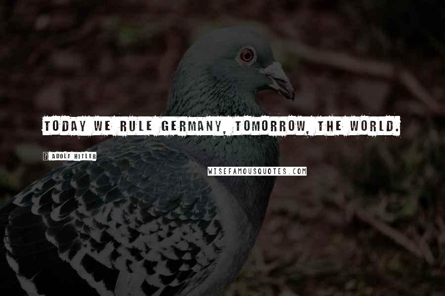 Adolf Hitler Quotes: Today we rule Germany, tomorrow, the world.