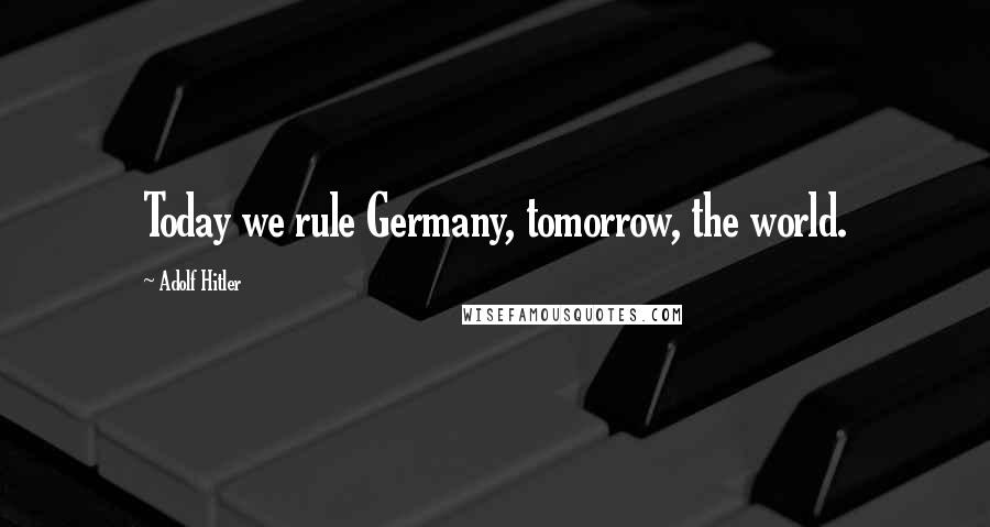 Adolf Hitler Quotes: Today we rule Germany, tomorrow, the world.