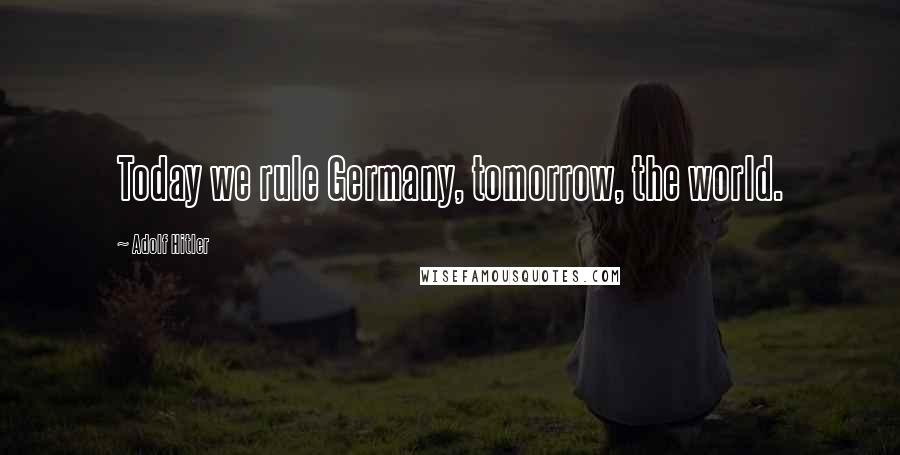 Adolf Hitler Quotes: Today we rule Germany, tomorrow, the world.