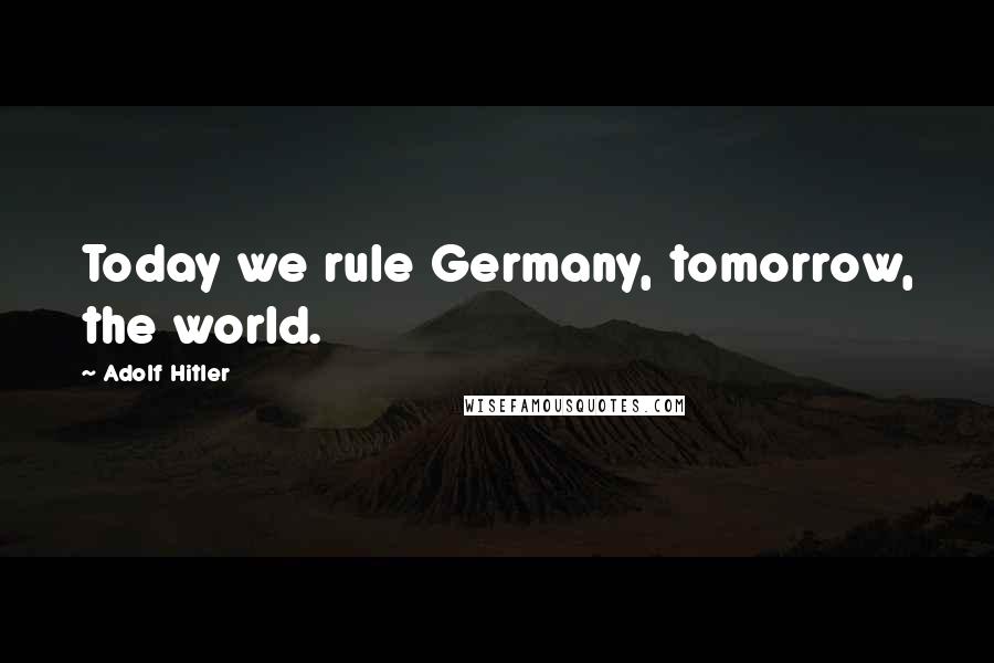 Adolf Hitler Quotes: Today we rule Germany, tomorrow, the world.