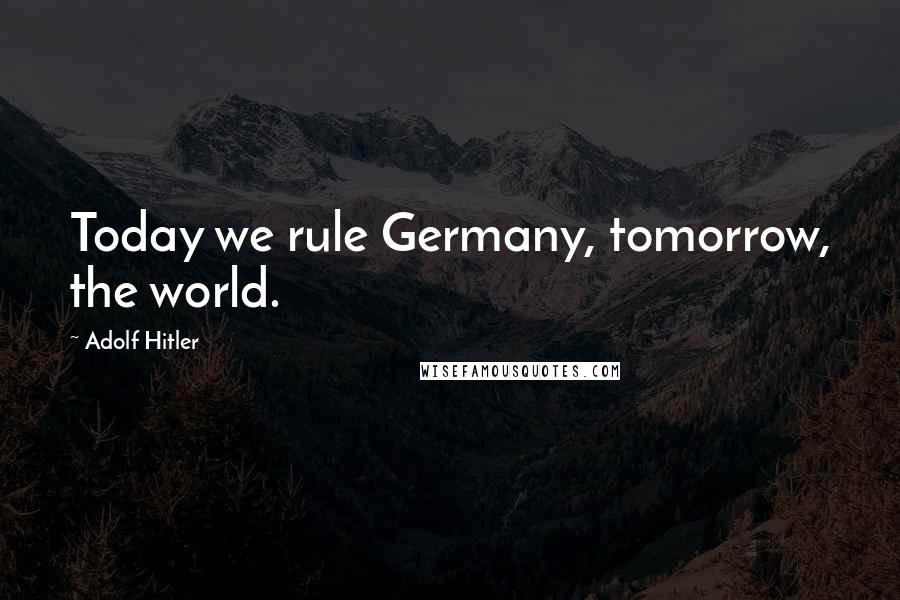 Adolf Hitler Quotes: Today we rule Germany, tomorrow, the world.