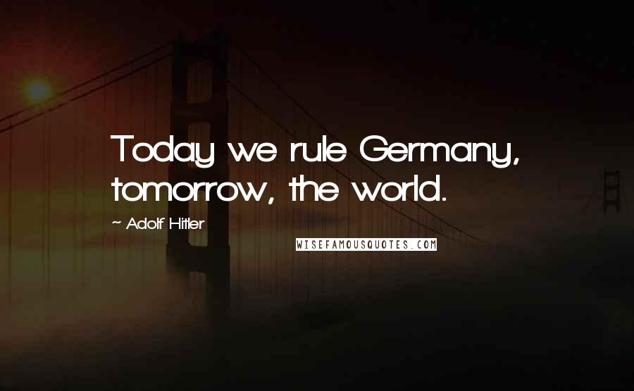 Adolf Hitler Quotes: Today we rule Germany, tomorrow, the world.