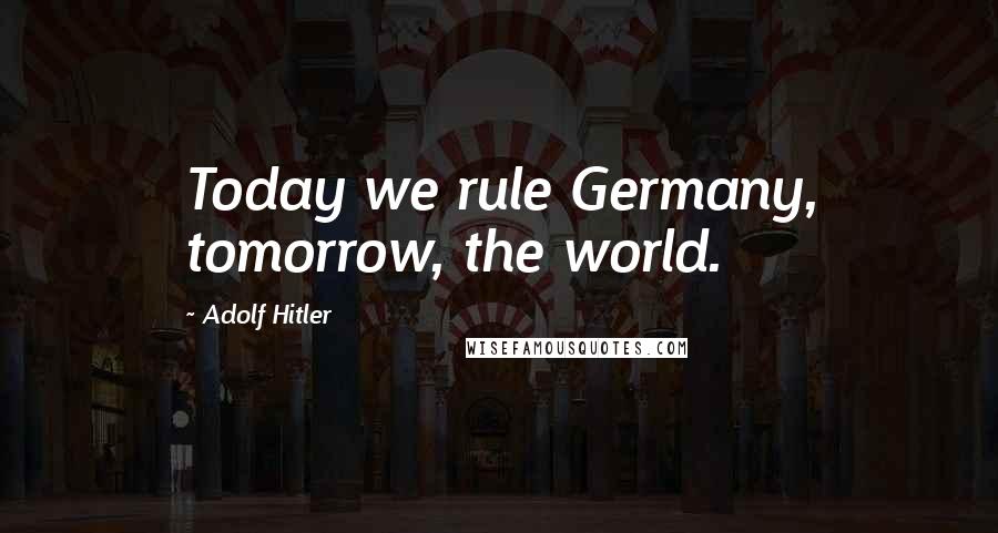 Adolf Hitler Quotes: Today we rule Germany, tomorrow, the world.