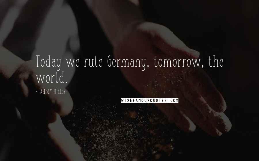 Adolf Hitler Quotes: Today we rule Germany, tomorrow, the world.