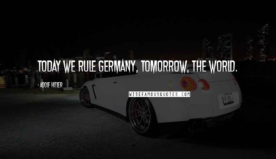 Adolf Hitler Quotes: Today we rule Germany, tomorrow, the world.