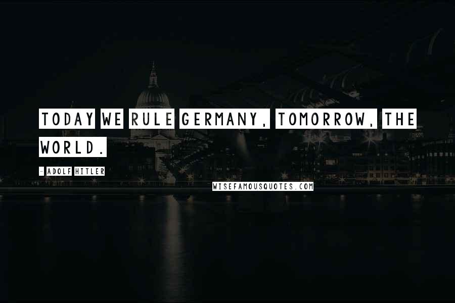 Adolf Hitler Quotes: Today we rule Germany, tomorrow, the world.