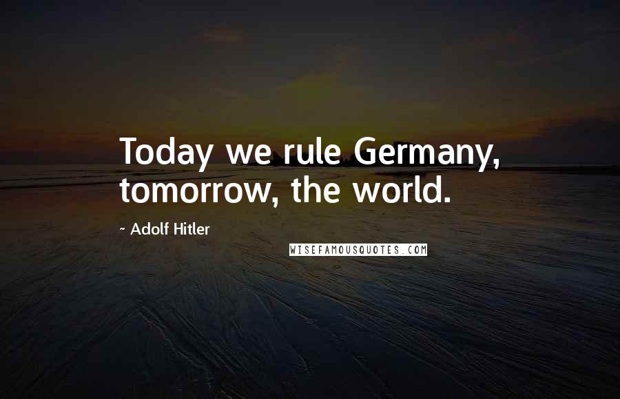 Adolf Hitler Quotes: Today we rule Germany, tomorrow, the world.