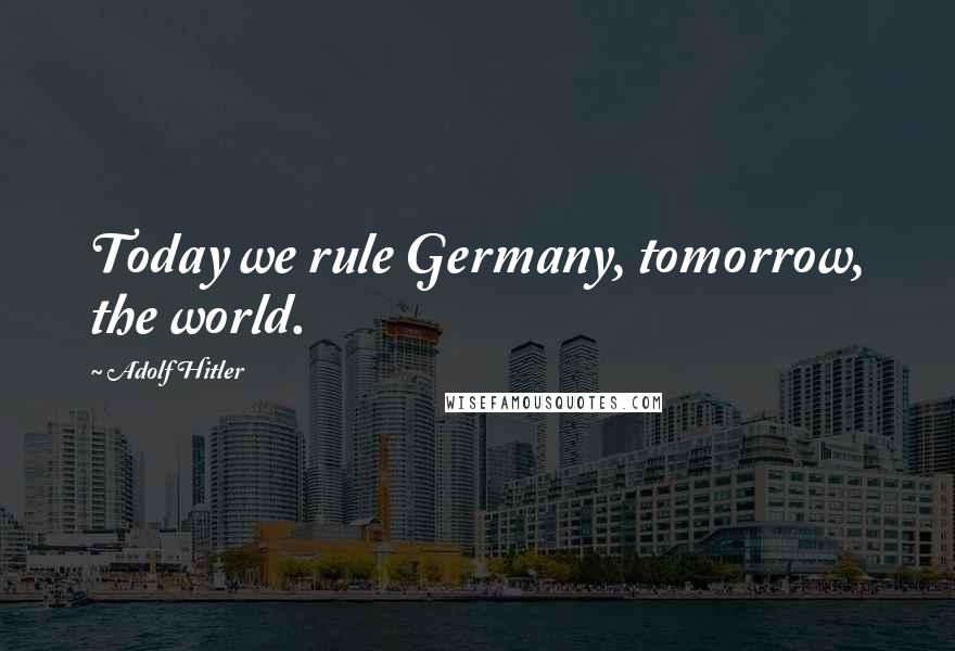 Adolf Hitler Quotes: Today we rule Germany, tomorrow, the world.