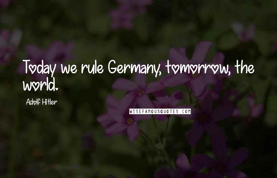 Adolf Hitler Quotes: Today we rule Germany, tomorrow, the world.