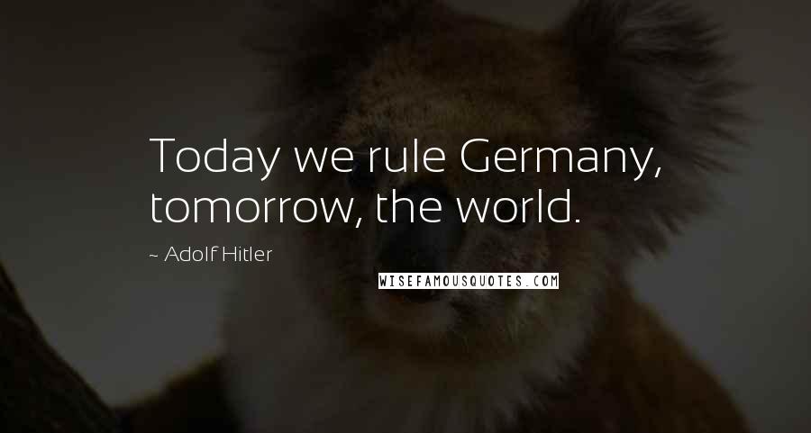 Adolf Hitler Quotes: Today we rule Germany, tomorrow, the world.