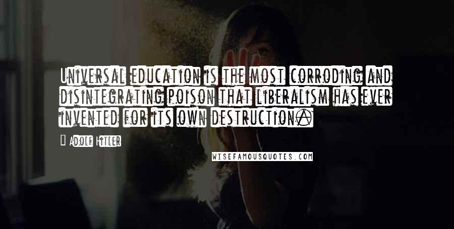 Adolf Hitler Quotes: Universal education is the most corroding and disintegrating poison that liberalism has ever invented for its own destruction.