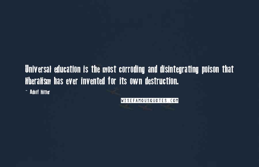 Adolf Hitler Quotes: Universal education is the most corroding and disintegrating poison that liberalism has ever invented for its own destruction.