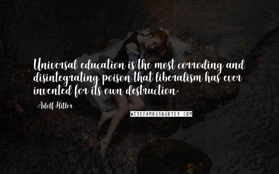 Adolf Hitler Quotes: Universal education is the most corroding and disintegrating poison that liberalism has ever invented for its own destruction.