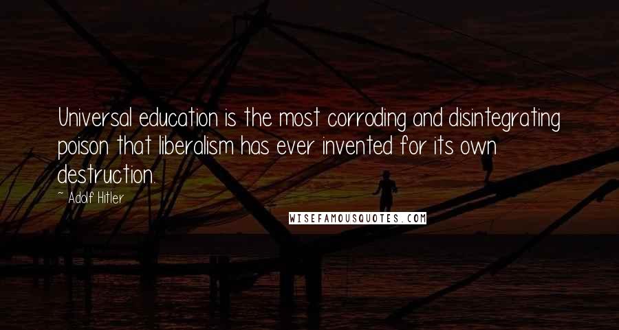 Adolf Hitler Quotes: Universal education is the most corroding and disintegrating poison that liberalism has ever invented for its own destruction.