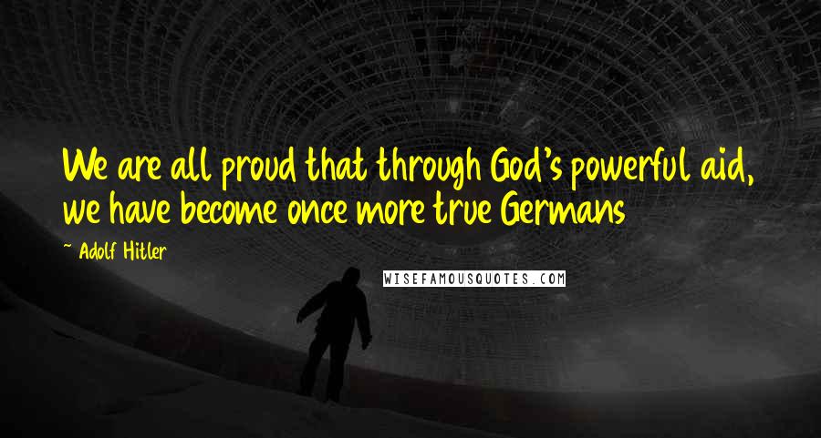 Adolf Hitler Quotes: We are all proud that through God's powerful aid, we have become once more true Germans