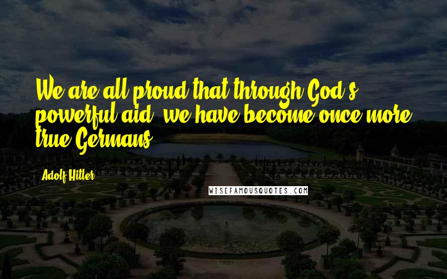 Adolf Hitler Quotes: We are all proud that through God's powerful aid, we have become once more true Germans