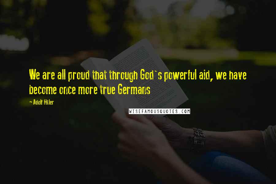 Adolf Hitler Quotes: We are all proud that through God's powerful aid, we have become once more true Germans