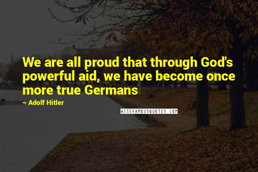 Adolf Hitler Quotes: We are all proud that through God's powerful aid, we have become once more true Germans