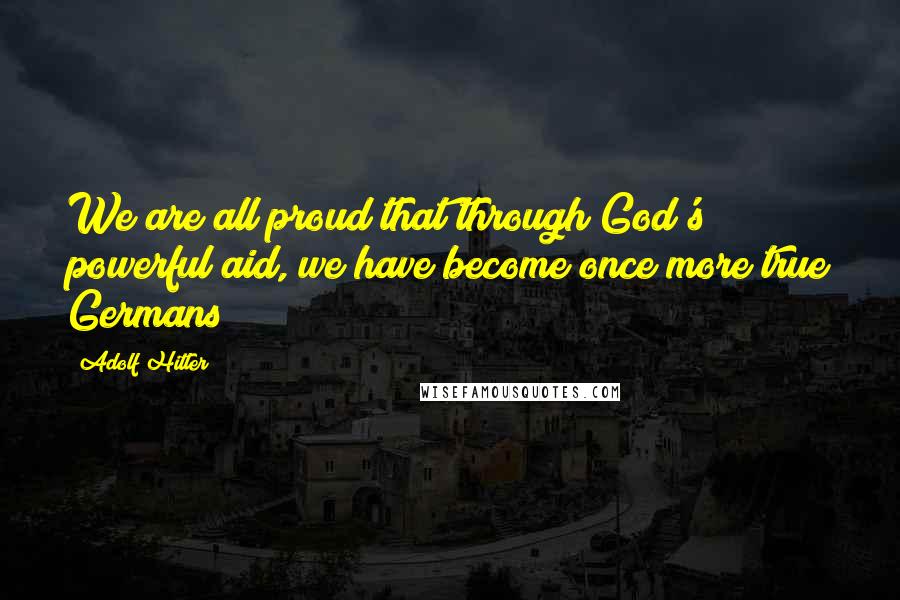 Adolf Hitler Quotes: We are all proud that through God's powerful aid, we have become once more true Germans