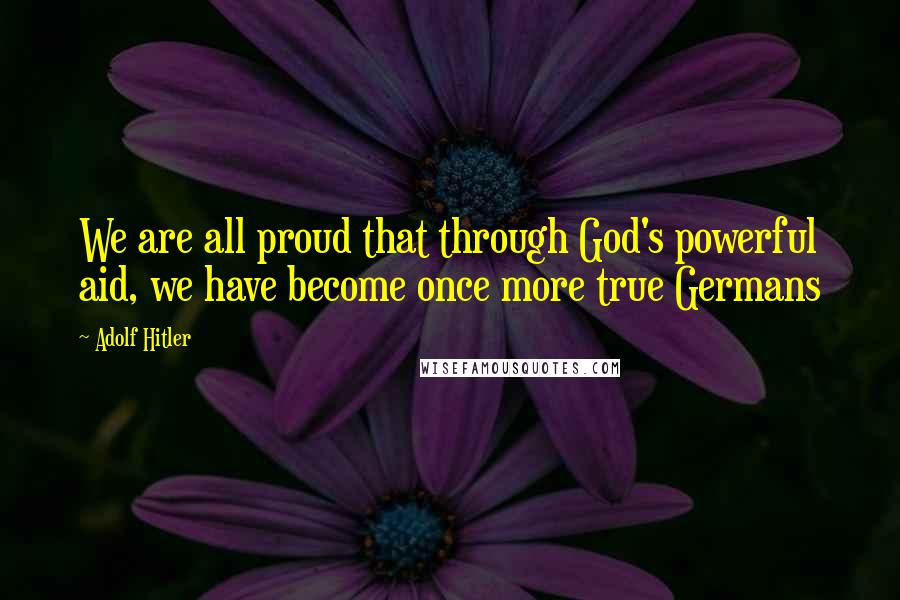 Adolf Hitler Quotes: We are all proud that through God's powerful aid, we have become once more true Germans