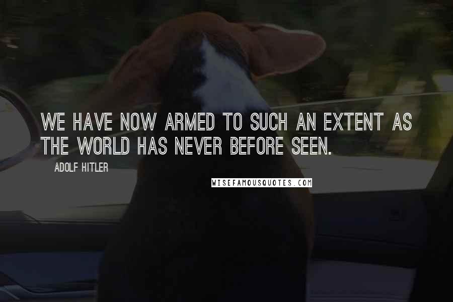 Adolf Hitler Quotes: We have now armed to such an extent as the world has never before seen.