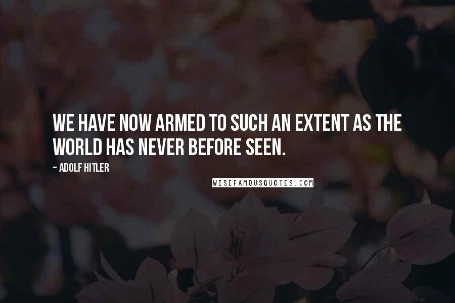 Adolf Hitler Quotes: We have now armed to such an extent as the world has never before seen.