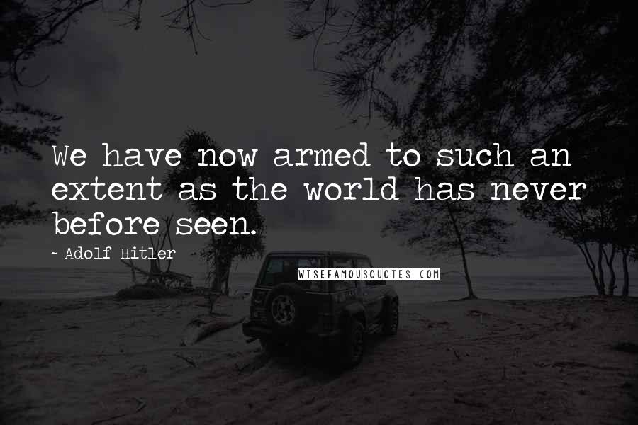 Adolf Hitler Quotes: We have now armed to such an extent as the world has never before seen.