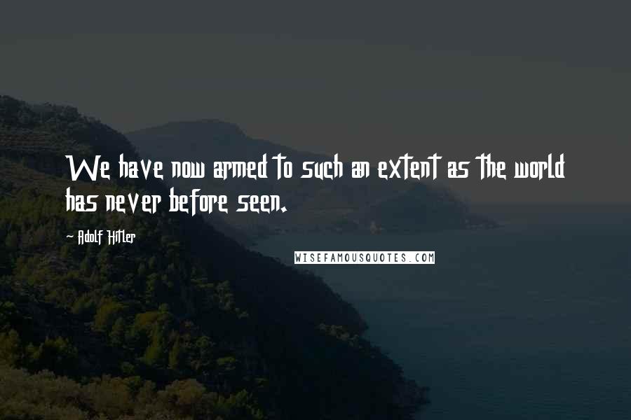 Adolf Hitler Quotes: We have now armed to such an extent as the world has never before seen.