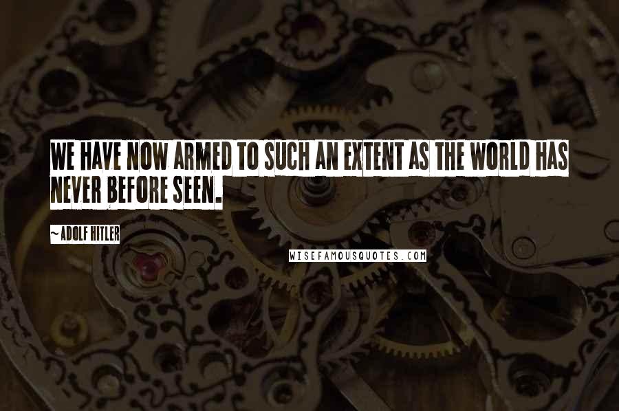 Adolf Hitler Quotes: We have now armed to such an extent as the world has never before seen.