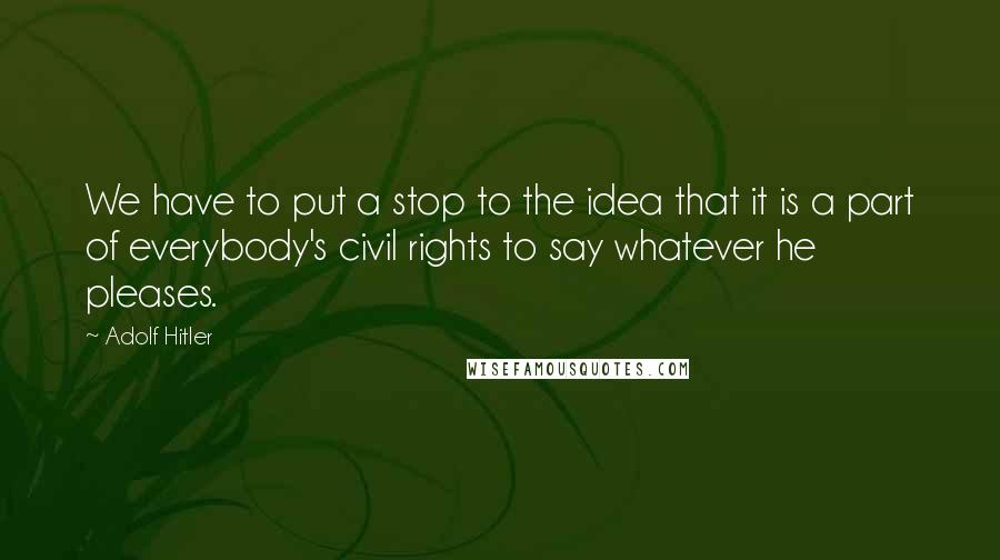 Adolf Hitler Quotes: We have to put a stop to the idea that it is a part of everybody's civil rights to say whatever he pleases.