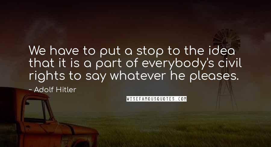 Adolf Hitler Quotes: We have to put a stop to the idea that it is a part of everybody's civil rights to say whatever he pleases.