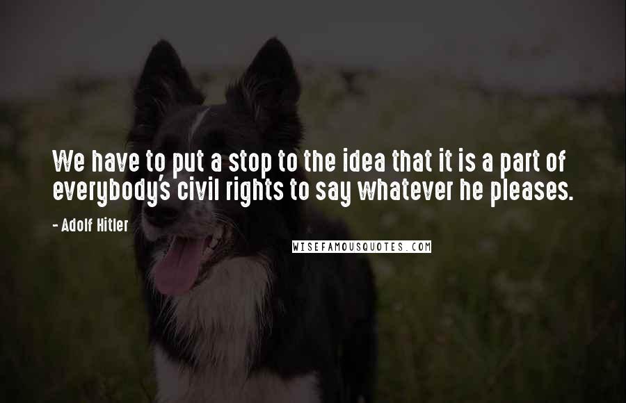 Adolf Hitler Quotes: We have to put a stop to the idea that it is a part of everybody's civil rights to say whatever he pleases.