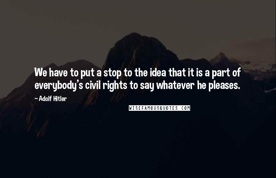 Adolf Hitler Quotes: We have to put a stop to the idea that it is a part of everybody's civil rights to say whatever he pleases.