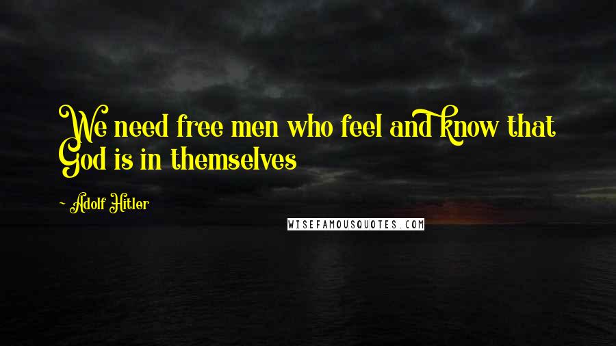 Adolf Hitler Quotes: We need free men who feel and know that God is in themselves