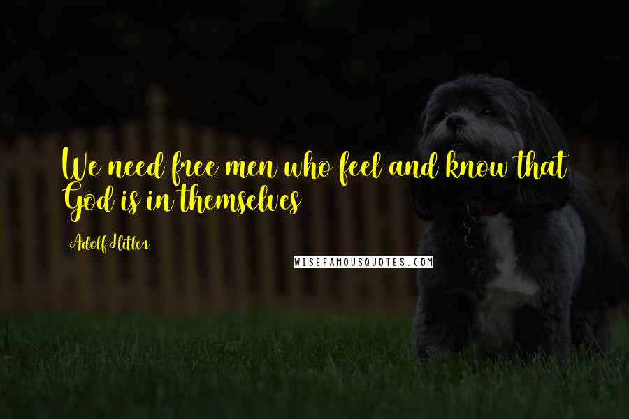 Adolf Hitler Quotes: We need free men who feel and know that God is in themselves