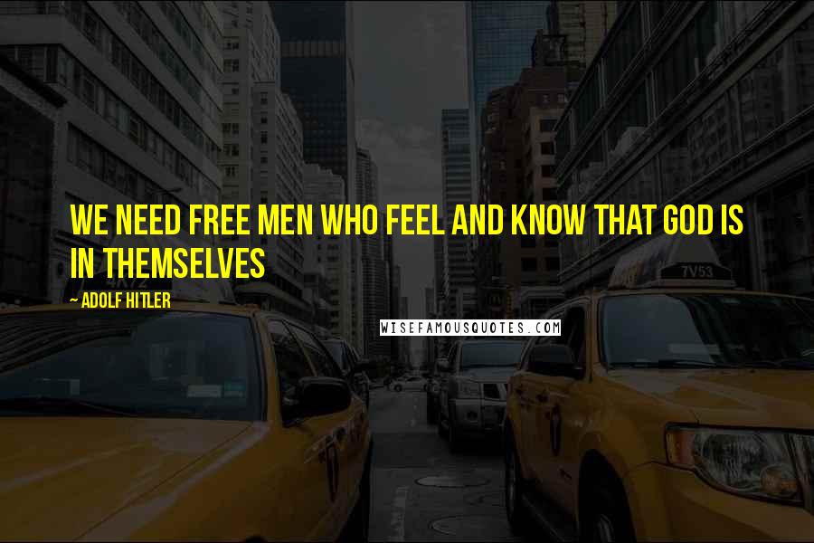 Adolf Hitler Quotes: We need free men who feel and know that God is in themselves