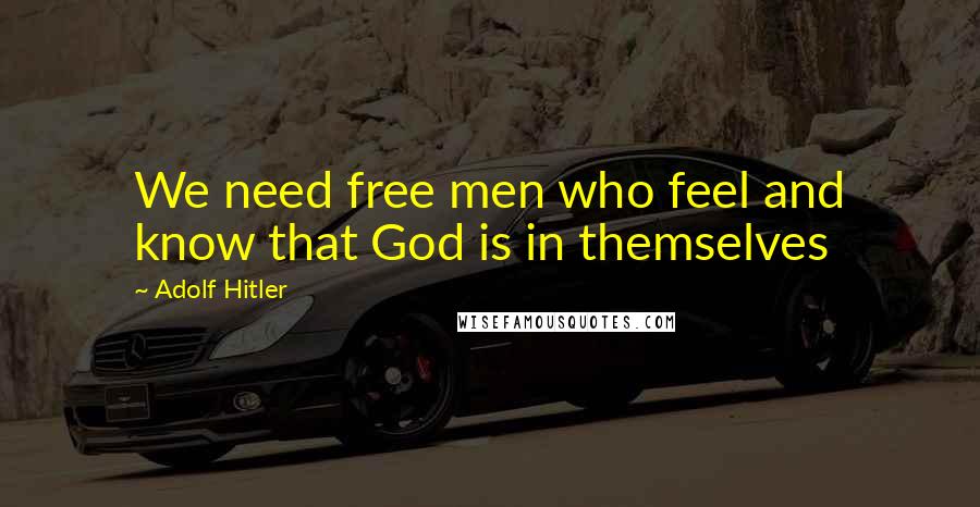 Adolf Hitler Quotes: We need free men who feel and know that God is in themselves