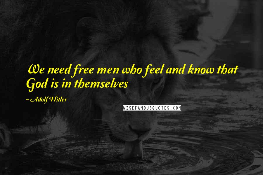 Adolf Hitler Quotes: We need free men who feel and know that God is in themselves