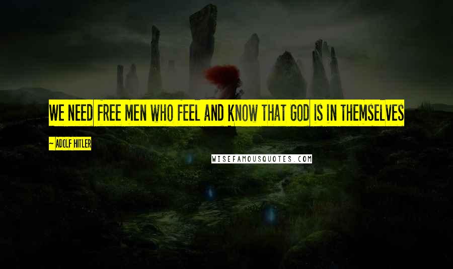 Adolf Hitler Quotes: We need free men who feel and know that God is in themselves