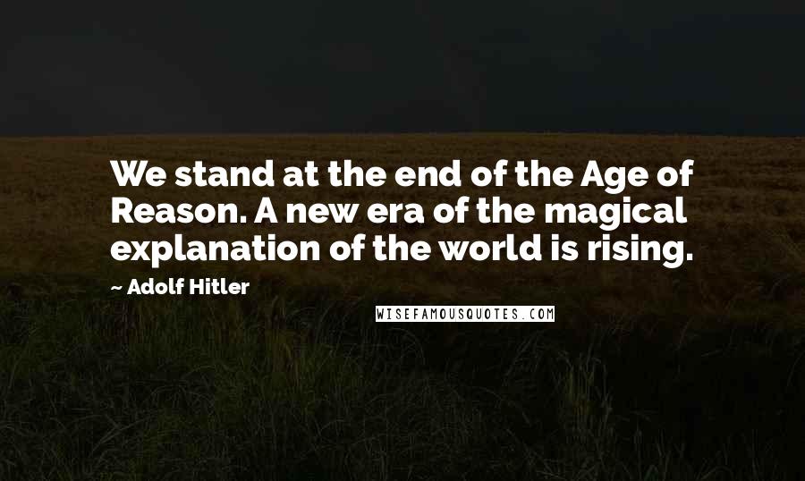 Adolf Hitler Quotes: We stand at the end of the Age of Reason. A new era of the magical explanation of the world is rising.